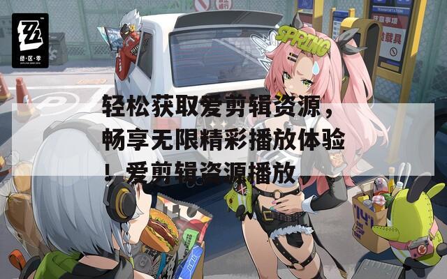 轻松获取爱剪辑资源，畅享无限精彩播放体验！爱剪辑资源播放