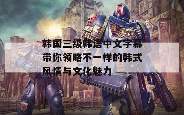 韩国三级韩语中文字幕带你领略不一样的韩式风情与文化魅力