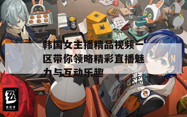 韩国女主播精品视频一区带你领略精彩直播魅力与互动乐趣