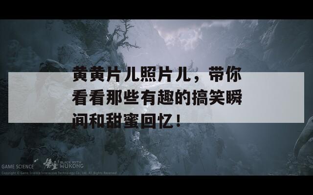 黄黄片儿照片儿，带你看看那些有趣的搞笑瞬间和甜蜜回忆！