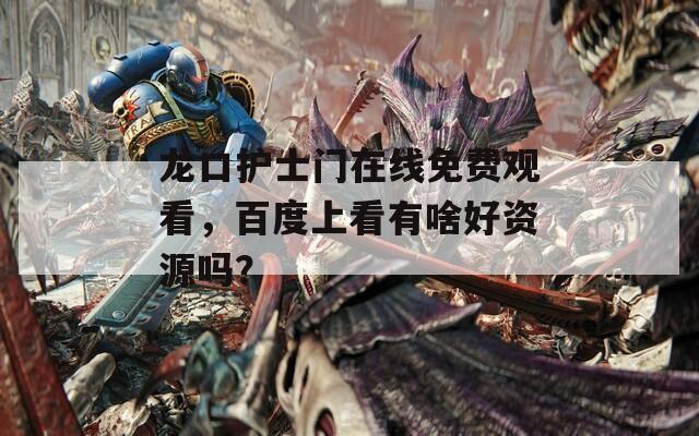 龙口护士门在线免费观看，百度上看有啥好资源吗？