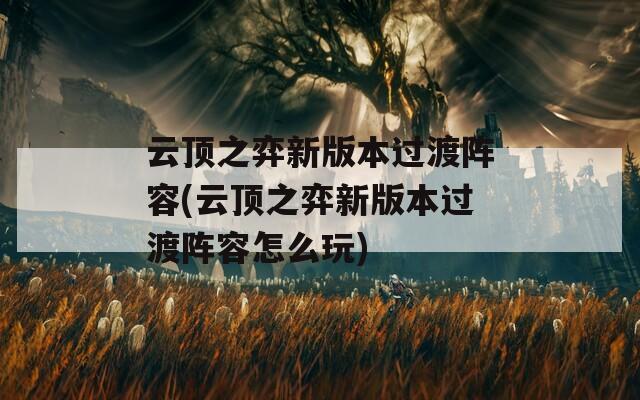 云顶之弈新版本过渡阵容(云顶之弈新版本过渡阵容怎么玩)