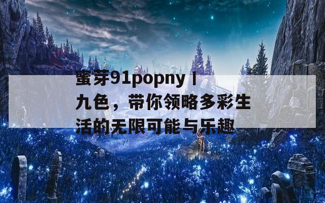 蜜芽91popny丨九色，带你领略多彩生活的无限可能与乐趣