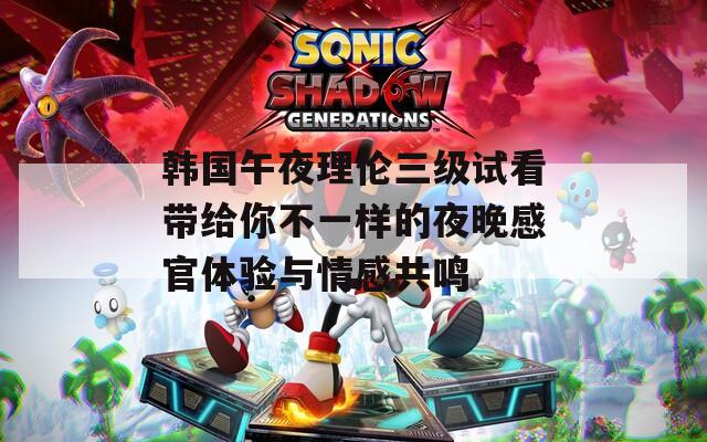 韩国午夜理伦三级试看带给你不一样的夜晚感官体验与情感共鸣