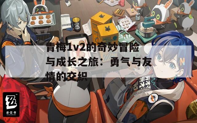 青梅1v2的奇妙冒险与成长之旅：勇气与友情的交织