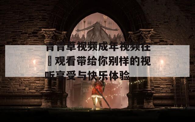 青青草视频成年视频在緌观看带给你别样的视听享受与快乐体验
