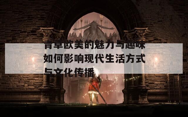 青草欧美的魅力与趣味如何影响现代生活方式与文化传播  第1张