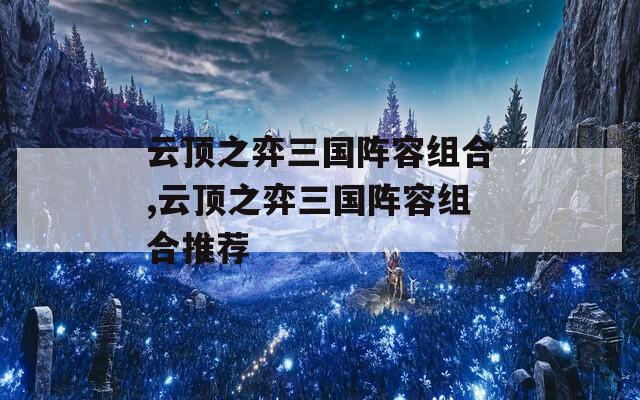 云顶之弈三国阵容组合,云顶之弈三国阵容组合推荐