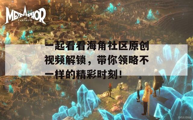一起看看海角社区原创视频解锁，带你领略不一样的精彩时刻！