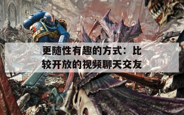 更随性有趣的方式：比较开放的视频聊天交友