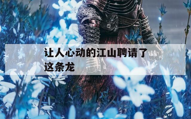 让人心动的江山聘请了这条龙  第1张