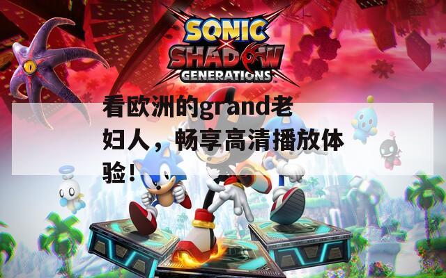 看欧洲的grand老妇人，畅享高清播放体验！