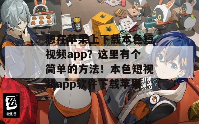 想在苹果上下载本色短视频app？这里有个简单的方法！本色短视频app软件下载苹果  第1张