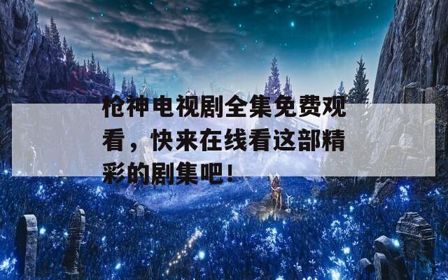 枪神电视剧全集免费观看，快来在线看这部精彩的剧集吧！