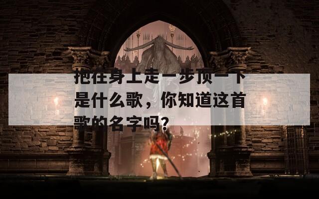 抱在身上走一步顶一下是什么歌，你知道这首歌的名字吗？