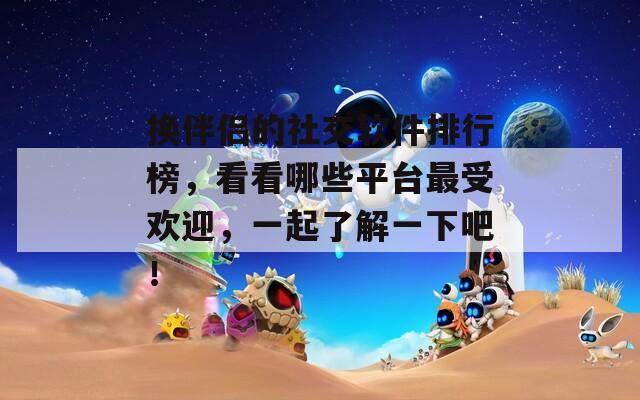 换伴侣的社交软件排行榜，看看哪些平台最受欢迎，一起了解一下吧！  第1张