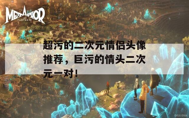 超污的二次元情侣头像推荐，巨污的情头二次元一对！