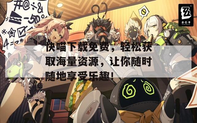 快喵下载免费，轻松获取海量资源，让你随时随地享受乐趣！