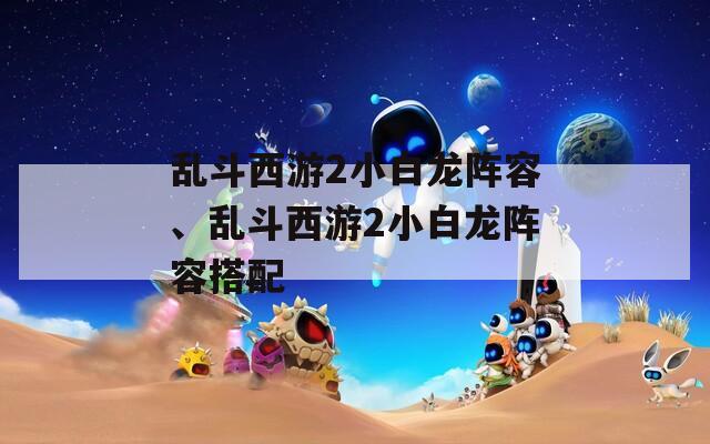 乱斗西游2小白龙阵容、乱斗西游2小白龙阵容搭配