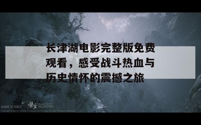长津湖电影完整版免费观看，感受战斗热血与历史情怀的震撼之旅