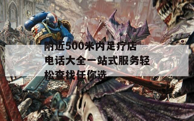 附近500米内足疗店电话大全一站式服务轻松查找任你选  第1张