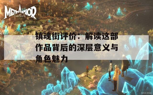 镇魂街评价：解读这部作品背后的深层意义与角色魅力