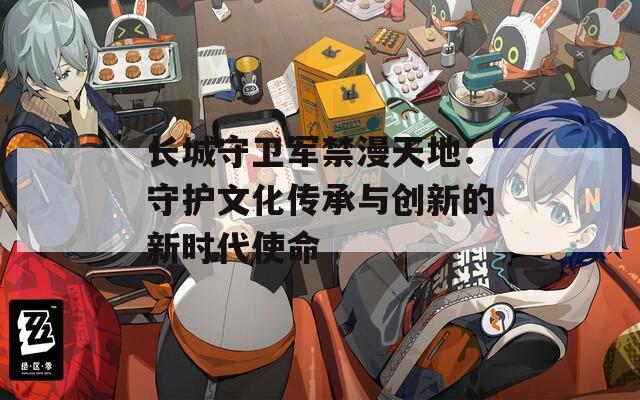 长城守卫军禁漫天地：守护文化传承与创新的新时代使命
