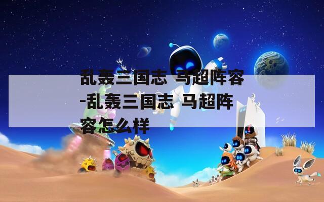 乱轰三国志 马超阵容-乱轰三国志 马超阵容怎么样