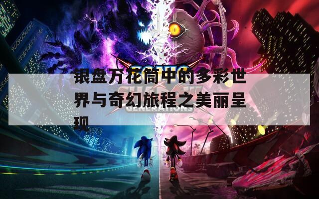 银盘万花筒中的多彩世界与奇幻旅程之美丽呈现
