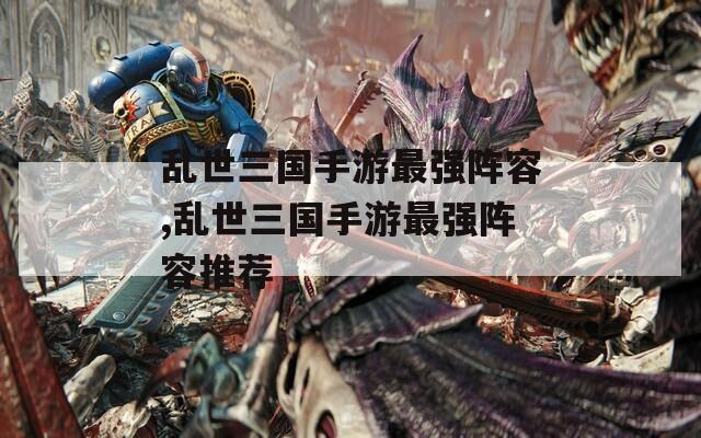 乱世三国手游最强阵容,乱世三国手游最强阵容推荐