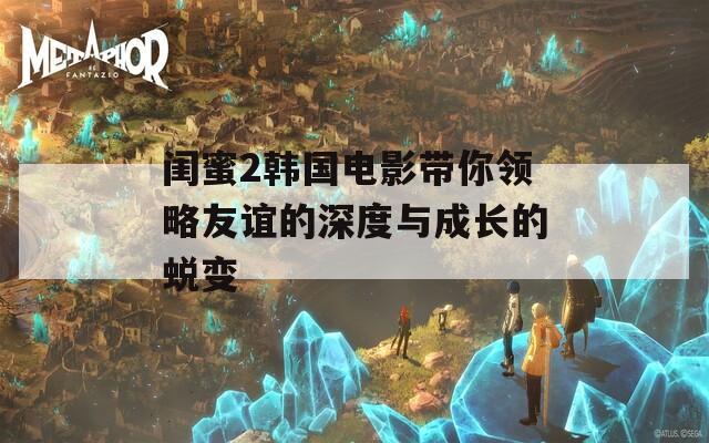 闺蜜2韩国电影带你领略友谊的深度与成长的蜕变