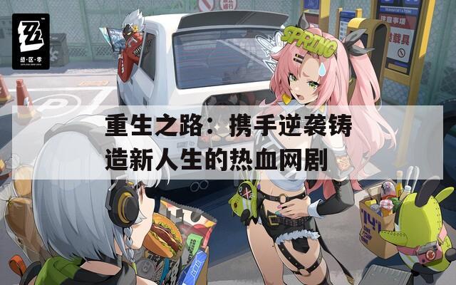 重生之路：携手逆袭铸造新人生的热血网剧  第1张