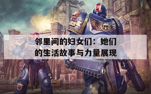 邻里间的妇女们：她们的生活故事与力量展现