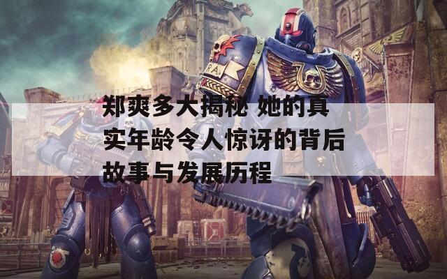 郑爽多大揭秘 她的真实年龄令人惊讶的背后故事与发展历程