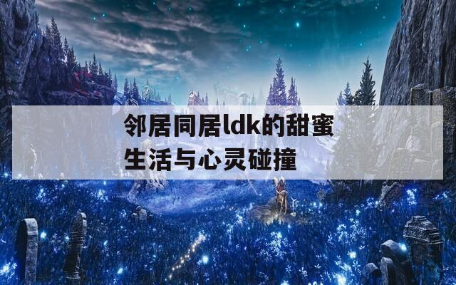 邻居同居ldk的甜蜜生活与心灵碰撞
