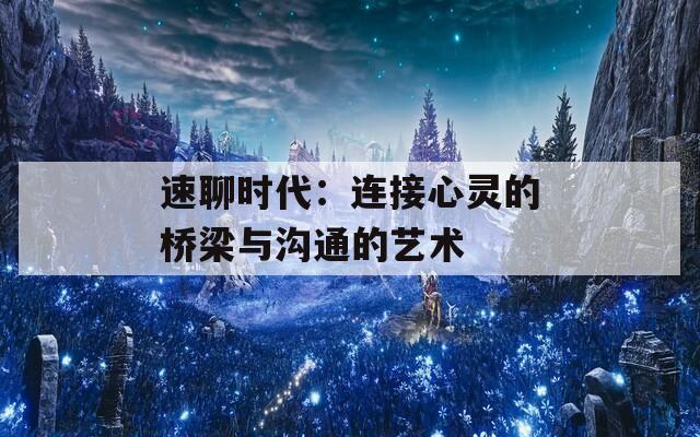 速聊时代：连接心灵的桥梁与沟通的艺术