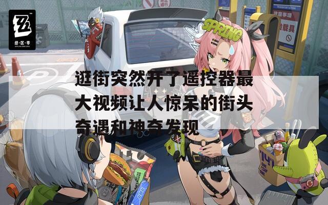 逛街突然开了遥控器最大视频让人惊呆的街头奇遇和神奇发现