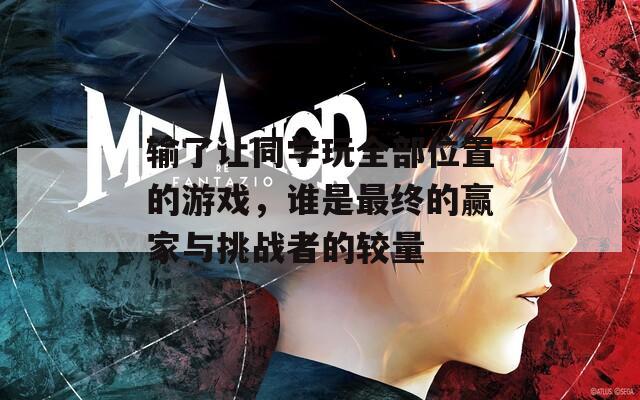 输了让同学玩全部位置的游戏，谁是最终的赢家与挑战者的较量