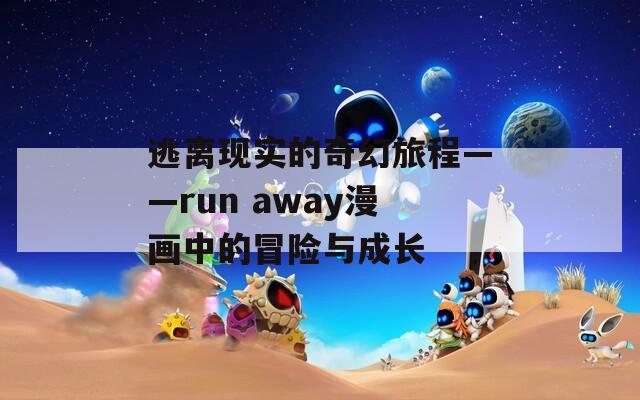 逃离现实的奇幻旅程——run away漫画中的冒险与成长