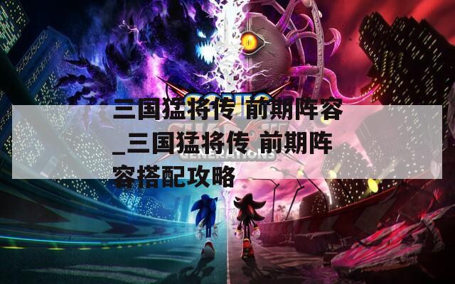 三国猛将传 前期阵容_三国猛将传 前期阵容搭配攻略