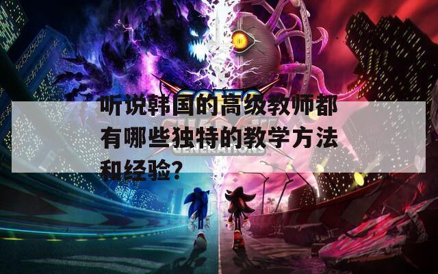 听说韩国的高级教师都有哪些独特的教学方法和经验？