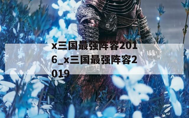 x三国最强阵容2016_x三国最强阵容2019