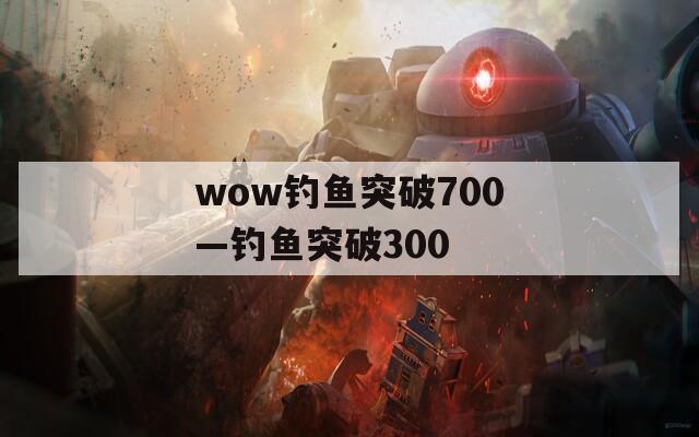 wow钓鱼突破700—钓鱼突破300