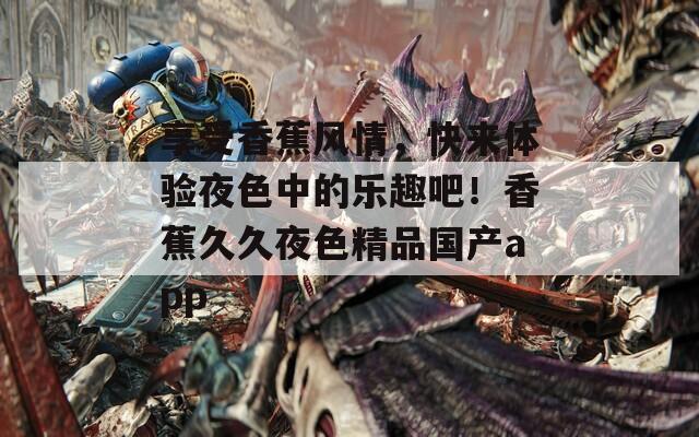 享受香蕉风情，快来体验夜色中的乐趣吧！香蕉久久夜色精品国产app