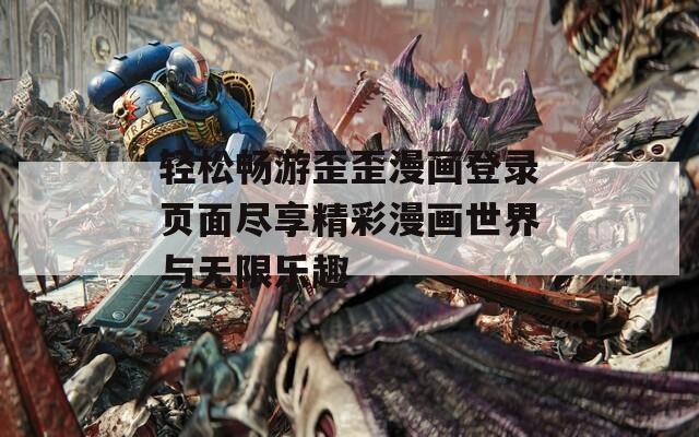 轻松畅游歪歪漫画登录页面尽享精彩漫画世界与无限乐趣