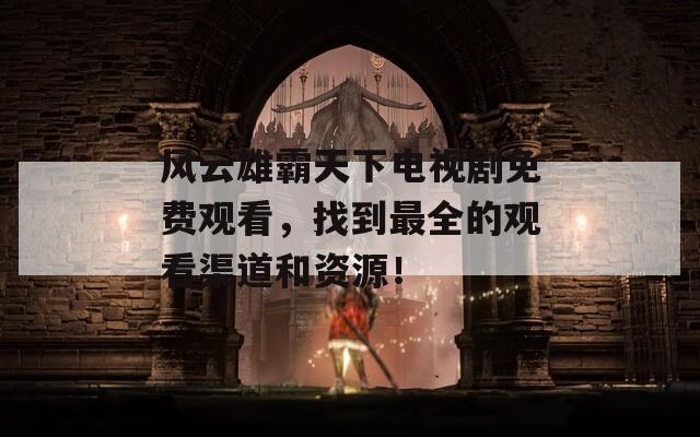 风云雄霸天下电视剧免费观看，找到最全的观看渠道和资源！