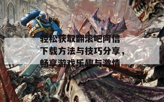 轻松获取翻滚吧阿信 下载方法与技巧分享，畅享游戏乐趣与激情