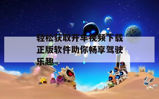 轻松获取开车视频下载正版软件助你畅享驾驶乐趣