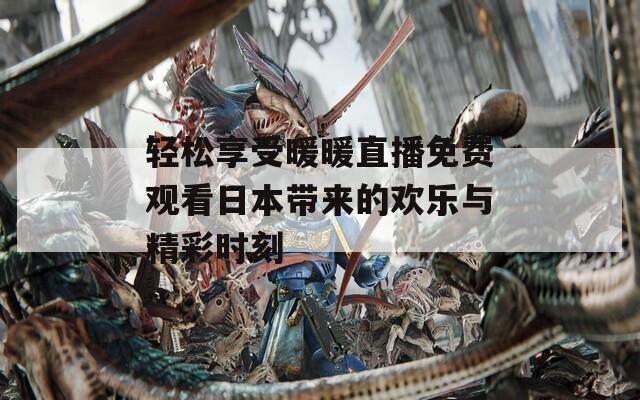 轻松享受暖暖直播免费观看日本带来的欢乐与精彩时刻