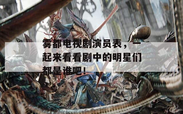 雾都电视剧演员表，一起来看看剧中的明星们都是谁吧！